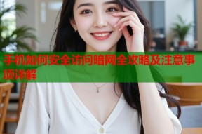 手机如何安全访问暗网全攻略及注意事项详解
