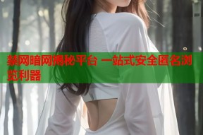 禁网暗网揭秘平台 一站式安全匿名浏览利器