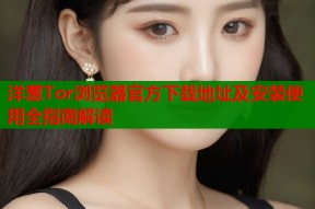 洋葱Tor浏览器官方下载地址及安装使用全指南解读