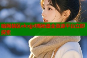 暗网禁区ekxjjd揭秘最全资源平台立即探索
