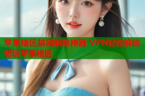苹果暗区禁网解除神器 VPN轻松解锁畅玩苹果暗区