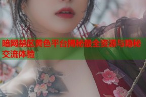 暗网禁区黄色平台揭秘最全资源与隐秘交流体验