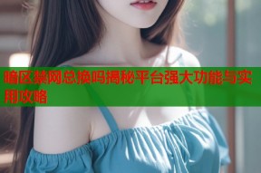 暗区禁网总换吗揭秘平台强大功能与实用攻略
