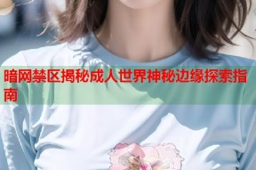 暗网禁区揭秘成人世界神秘边缘探索指南