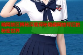 暗网禁区揭秘深度探秘隐藏网络背后的秘密世界