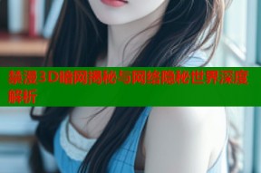 禁漫3D暗网揭秘与网络隐秘世界深度解析