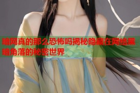 暗网真的那么恐怖吗揭秘隐藏在网络黑暗角落的秘密世界