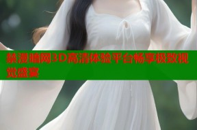 禁漫暗网3D高清体验平台畅享极致视觉盛宴