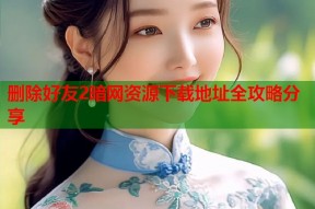 删除好友2暗网资源下载地址全攻略分享
