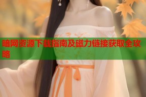 暗网资源下载指南及磁力链接获取全攻略