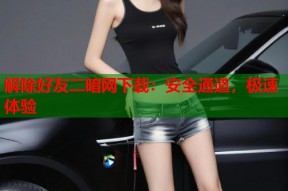 解除好友二暗网下载：安全通道，极速体验