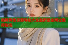 暗网黄色资源导航大全最新最全网址推荐指南