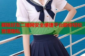 解除好友二暗网安全便捷平台助你轻松管理隐私