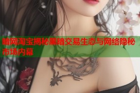 暗网淘宝揭秘黑暗交易生态与网络隐秘市场内幕