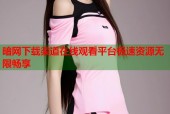 暗网下载渠道在线观看平台极速资源无限畅享