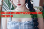 暗网深渊揭秘黑暗世界背后的隐秘真相与惊悚故事