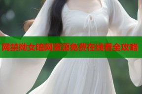 网禁拗女暗网资源免费在线看全攻略