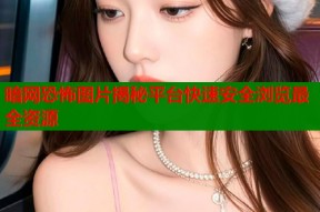 暗网恐怖图片揭秘平台快速安全浏览最全资源