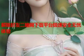 解除好友二暗网下载平台极速安全无忧体验