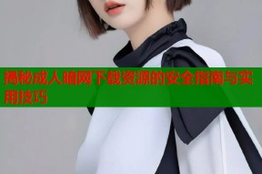 揭秘成人暗网下载资源的安全指南与实用技巧