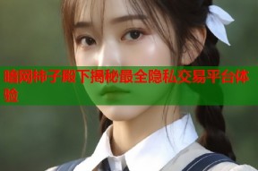 暗网柿子殿下揭秘最全隐私交易平台体验
