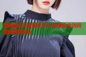 禁网暗区深度探索平台 极速安全访问黑暗网络秘诀
