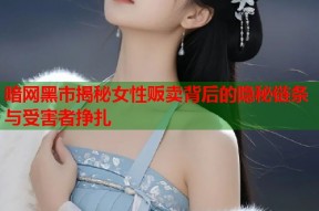 暗网黑市揭秘女性贩卖背后的隐秘链条与受害者挣扎