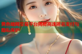 黄色暗网交易平台揭秘高速匿名支付与隐私保护