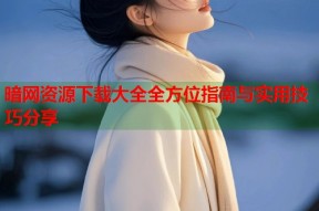 暗网资源下载大全全方位指南与实用技巧分享
