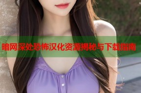 暗网深处恐怖汉化资源揭秘与下载指南