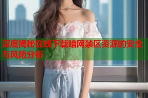 深度揭秘在线下载暗网禁区资源的安全与风险分析