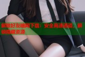 解除好友暗网下载：安全高速通道，解锁隐藏资源