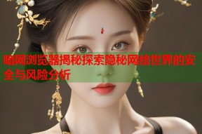 暗网浏览器揭秘探索隐秘网络世界的安全与风险分析