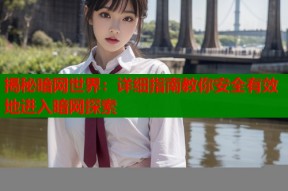 揭秘暗网世界：详细指南教你安全有效地进入暗网探索