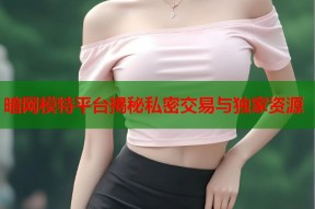 暗网模特平台揭秘私密交易与独家资源