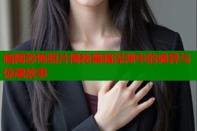 暗网恐怖照片揭秘黑暗深渊中的诡异与惊魂故事