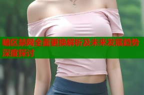 暗区禁网全面更换解析及未来发展趋势深度探讨