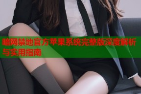 暗网禁地官方苹果系统完整版深度解析与实用指南