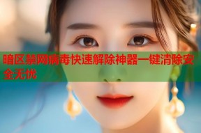 暗区禁网病毒快速解除神器一键清除安全无忧