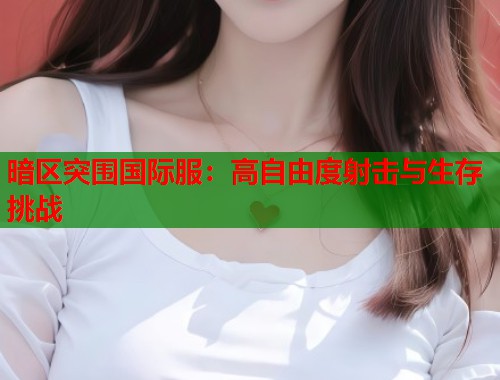 暗区突围国际服：高自由度射击与生存挑战  第1张
