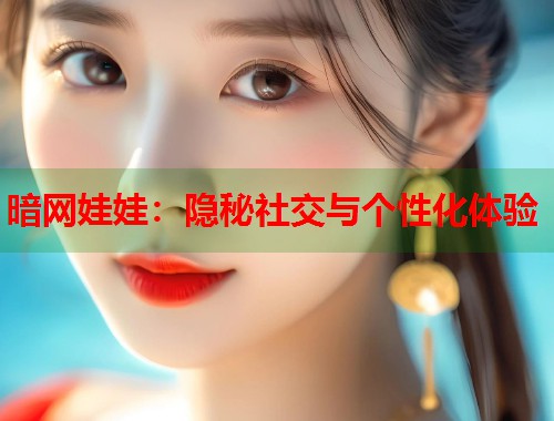 暗网娃娃：隐秘社交与个性化体验  第1张
