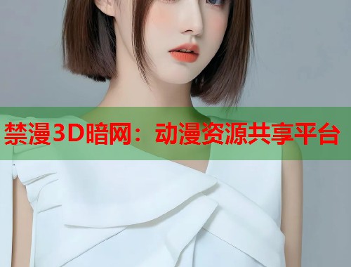 禁漫3D暗网：动漫资源共享平台  第2张