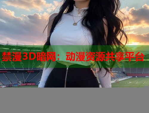 禁漫3D暗网：动漫资源共享平台  第1张