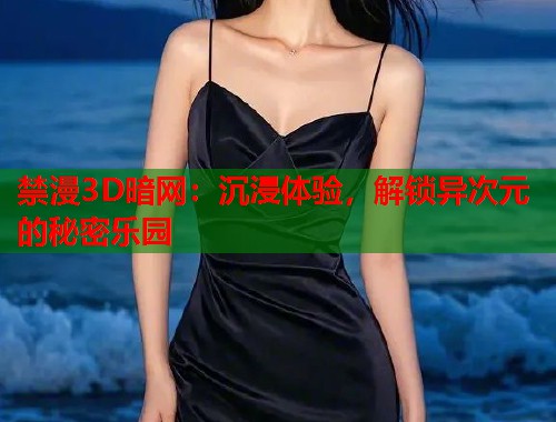 禁漫3D暗网：沉浸体验，解锁异次元的秘密乐园  第1张