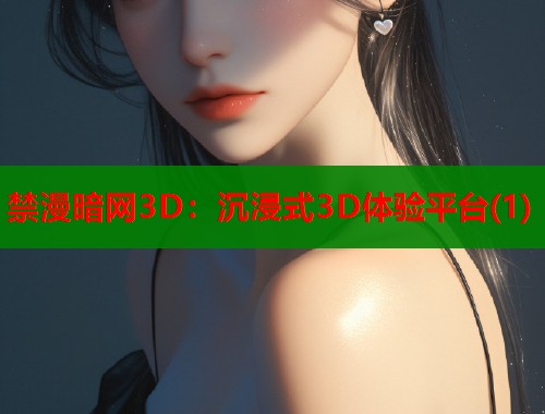 禁漫暗网3D：沉浸式3D体验平台(1)  第1张