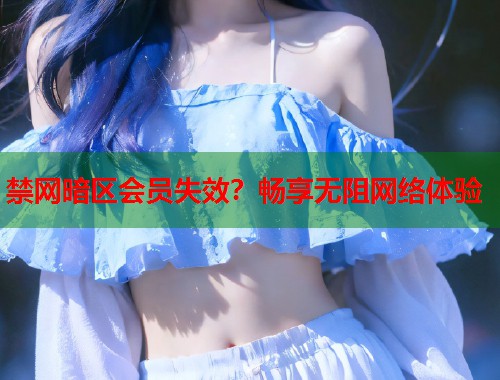 禁网暗区会员失效？畅享无阻网络体验  第1张
