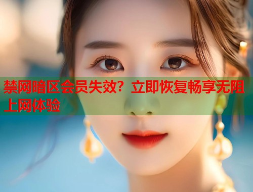 禁网暗区会员失效？立即恢复畅享无阻上网体验  第1张