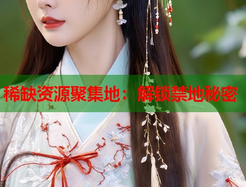 稀缺资源聚集地：解锁禁地秘密  第1张