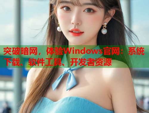 突破暗网，体验Windows官网：系统下载、软件工具、开发者资源  第1张