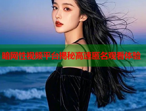 暗网性视频平台揭秘高速匿名观看体验  第1张